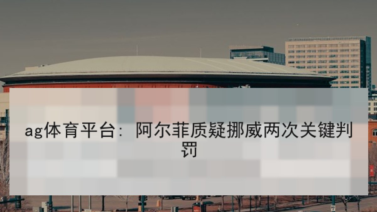 ag体育平台: 阿尔菲质疑挪威两次关键判罚
