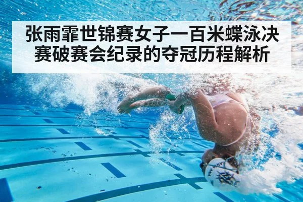张雨霏世锦赛女子一百米蝶泳决赛破赛会纪录的夺冠历程解析