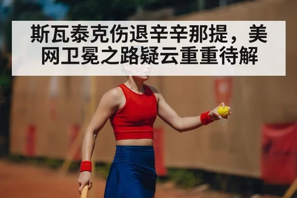 斯瓦泰克伤退辛辛那提,美网卫冕之路疑云重重待解
