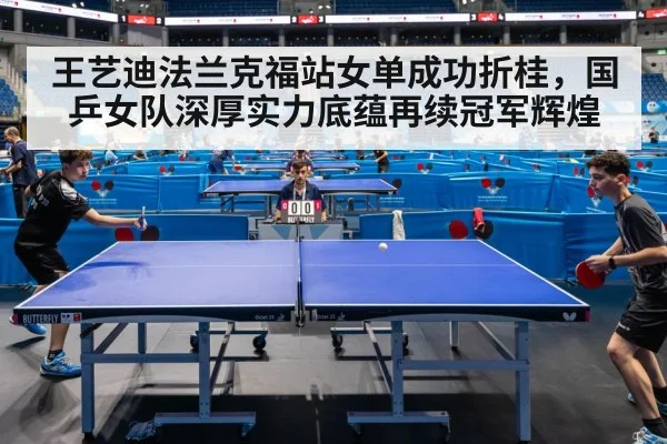 王艺迪法兰克福站女单成功折桂,国乒女队深厚实力底蕴再续冠军辉煌